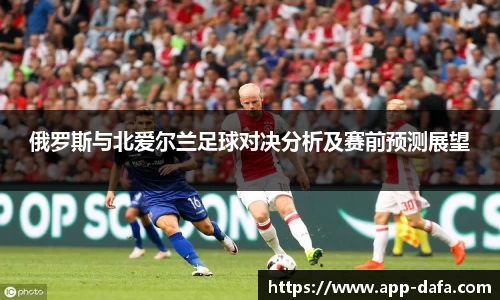 俄罗斯与北爱尔兰足球对决分析及赛前预测展望